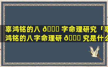 辜鸿铭的八 🕊 字命理研究「辜鸿铭的八字命理研 🐞 究是什么」
